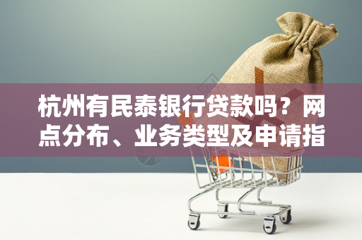 杭州有民泰银行贷款吗?网点分布、业务类型及申请指南全知道 杭州有民泰银行贷款吗?网点分布、业务类型及申请指南全知道