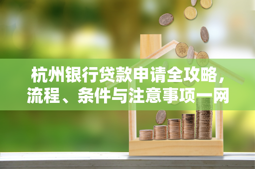 杭州银行贷款申请全攻略,流程、条件与注意事项一网打尽
