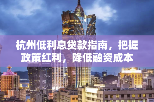 杭州低利息贷款指南,把握政策红利,降低融资成本 杭州低利息贷款指南,把握政策红利,降低融资成本