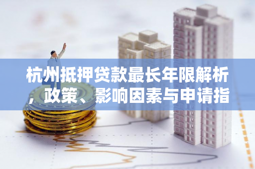 杭州抵押贷款最长年限解析，政策、影响因素与申请指南