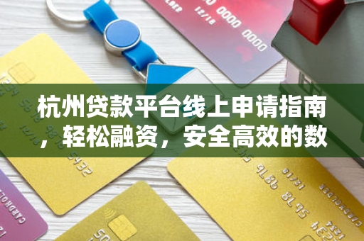 杭州贷款平台线上申请指南,轻松融资,安全高效的数字金融新体验