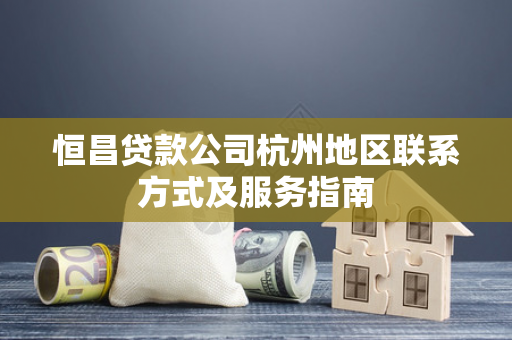 恒昌贷款公司杭州地区联系方式及服务指南 恒昌贷款公司杭州地区联系方式及服务指南