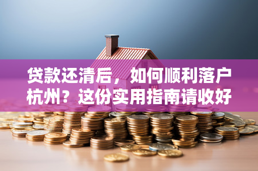 贷款还清后,如何顺利落户杭州?这份实用指南请收好!