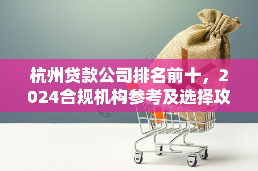 杭州贷款公司排名前十，2024合规机构参考及选择攻略