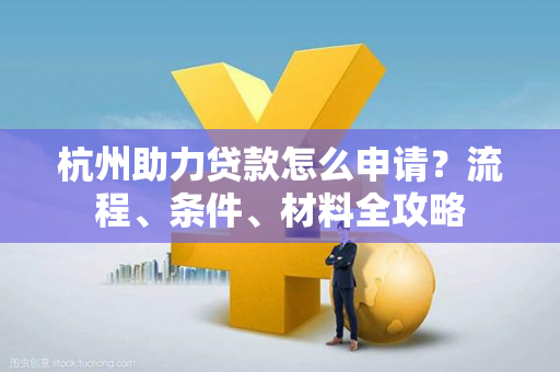 杭州助力贷款怎么申请?流程、条件、材料全攻略