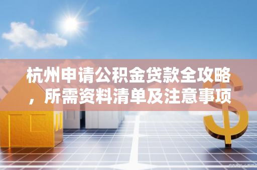 杭州申请公积金贷款全攻略,所需资料清单及注意事项