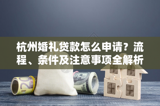 杭州婚礼贷款怎么申请?流程、条件及注意事项全解析
