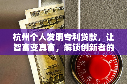 杭州个人发明专利贷款,让智富变真富,解锁创新者的融资新路径