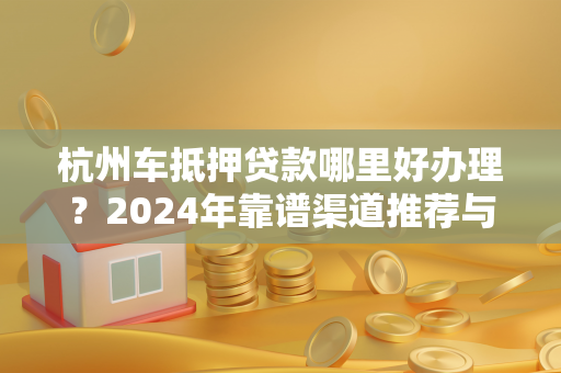 杭州车抵押贷款哪里好办理?2024年靠谱渠道推荐与避坑指南