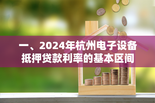 一、2024年杭州电子设备抵押贷款利率的基本区间 一、2024年杭州电子设备抵押贷款利率的基本区间