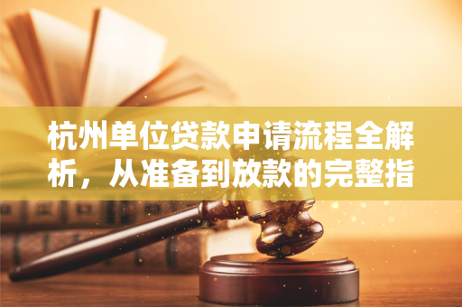 杭州单位贷款申请流程全解析,从准备到放款的完整指南