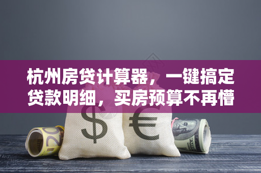 杭州房贷计算器，一键搞定贷款明细，买房预算不再懵
