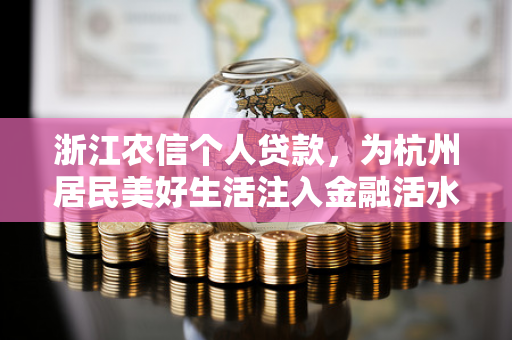 浙江农信个人贷款,为杭州居民美好生活注入金融活水