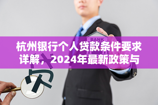 杭州银行个人贷款条件要求详解,2024年最新政策与申请指南 杭州银行个人贷款条件要求详解,2024年最新政策与申请指南