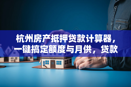 杭州房产抵押贷款计算器,一键搞定额度与月供,贷款规划不再难