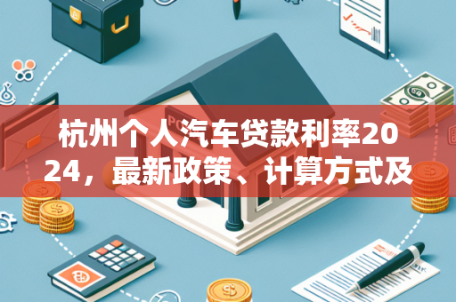 杭州个人汽车贷款利率2024，最新政策、计算方式及申请攻略