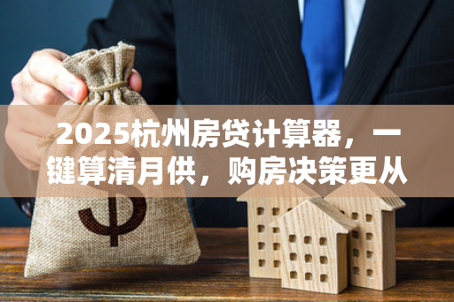 2025杭州房贷计算器，一键算清月供，购房决策更从容