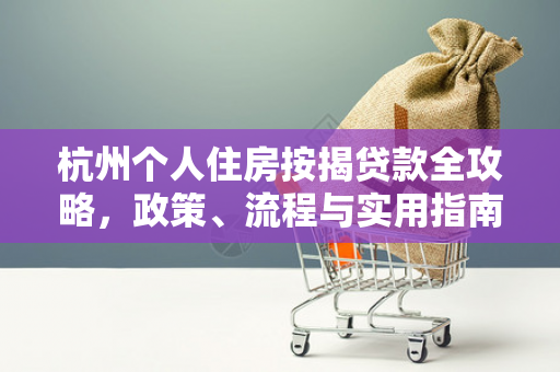 杭州个人住房按揭贷款全攻略,政策、流程与实用指南