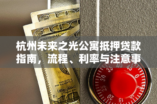 杭州未来之光公寓抵押贷款指南,流程、利率与注意事项全解析