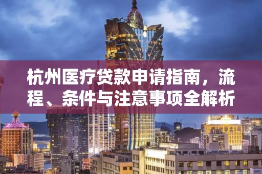 杭州医疗贷款申请指南,流程、条件与注意事项全解析