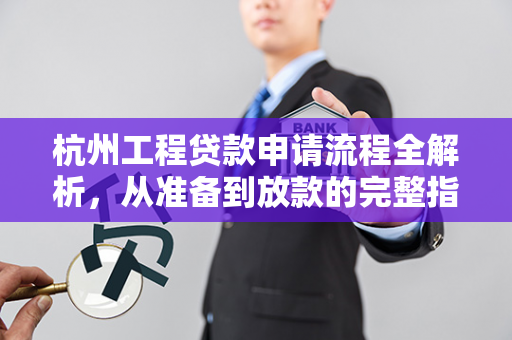杭州工程贷款申请流程全解析,从准备到放款的完整指南