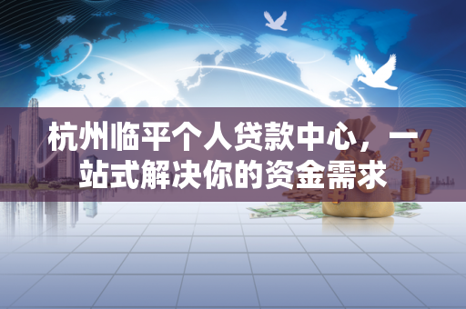 杭州临平个人贷款中心,一站式解决你的资金需求