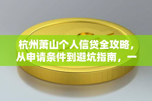 杭州萧山个人信贷全攻略,从申请条件到避坑指南,一文读懂