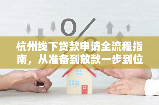 杭州线下贷款申请全流程指南,从准备到放款一步到位 杭州线下贷款申请全流程指南,从准备到放款一步到位