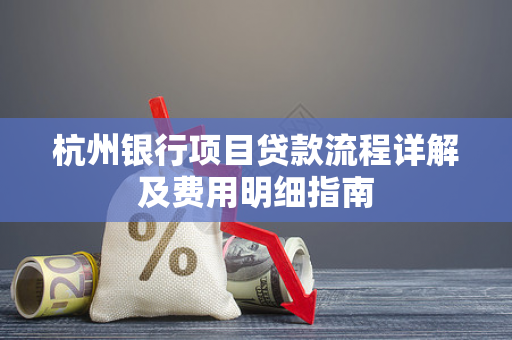 杭州银行项目贷款流程详解及费用明细指南