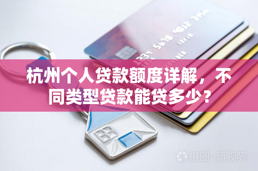 杭州个人贷款额度详解,不同类型贷款能贷多少?