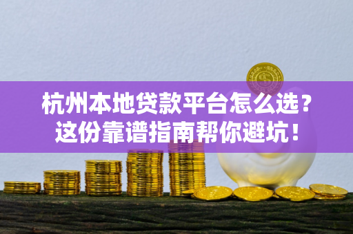 杭州本地贷款平台怎么选?这份靠谱指南帮你避坑!