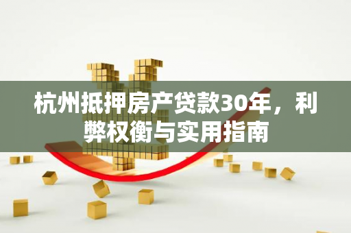 杭州抵押房产贷款30年,利弊权衡与实用指南
