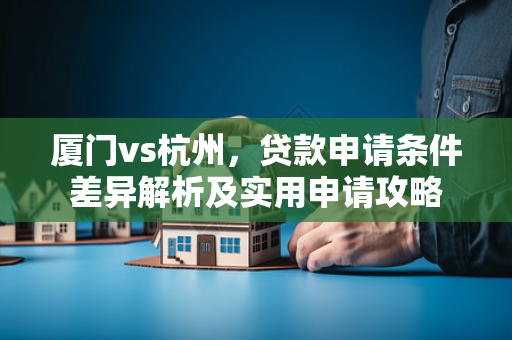 厦门vs杭州,贷款申请条件差异解析及实用申请攻略