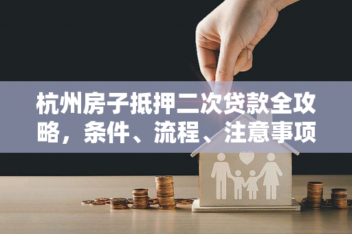 杭州房子抵押二次贷款全攻略,条件、流程、注意事项一文读懂