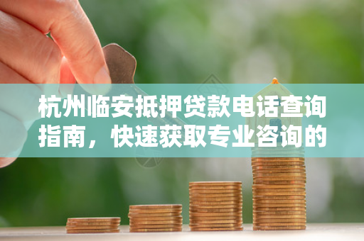 杭州临安抵押贷款电话查询指南,快速获取专业咨询的实用方法