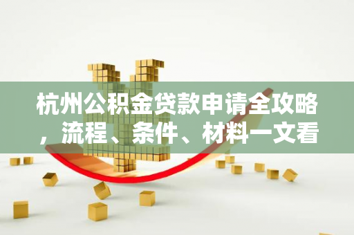 杭州公积金贷款申请全攻略,流程、条件、材料一文看懂