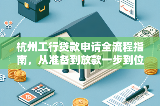 杭州工行贷款申请全流程指南,从准备到放款一步到位