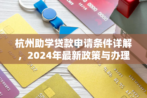杭州助学贷款申请条件详解,2024年最新政策与办理指南