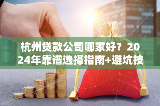杭州贷款公司哪家好?2024年靠谱选择指南+避坑技巧