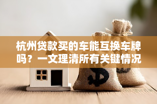 杭州贷款买的车能互换车牌吗?一文理清所有关键情况