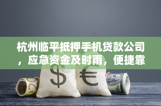 杭州临平抵押手机贷款公司,应急资金及时雨,便捷靠谱解燃眉