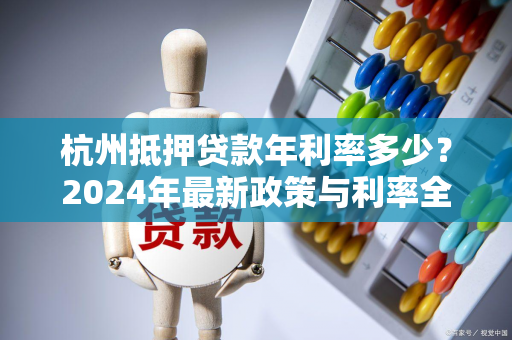 杭州抵押贷款年利率多少?2024年最新政策与利率全景指南 杭州抵押贷款年利率多少?2024年最新政策与利率全景指南