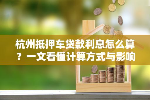杭州抵押车贷款利息怎么算?一文看懂计算方式与影响因素