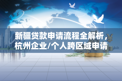 新疆贷款申请流程全解析,杭州企业/个人跨区域申请实用指南