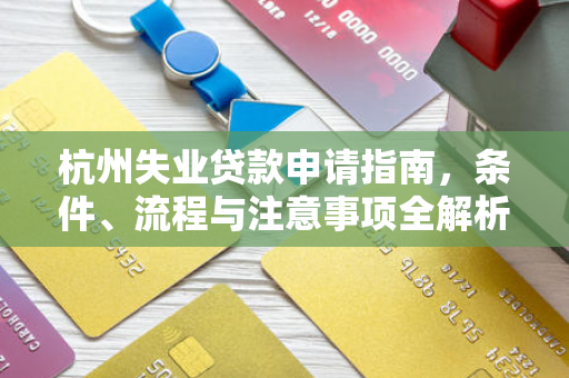 杭州失业贷款申请指南,条件、流程与注意事项全解析