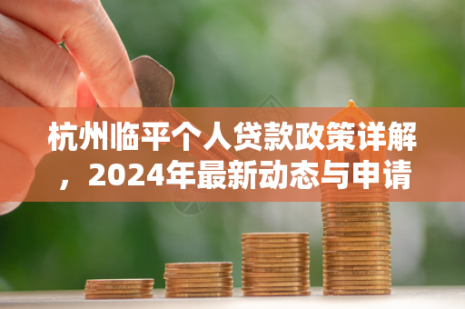 杭州临平个人贷款政策详解,2024年最新动态与申请指南