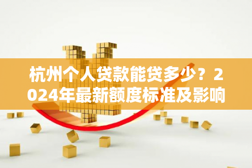 杭州个人贷款能贷多少？2024年最新额度标准及影响因素全解析