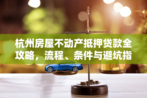 杭州房屋不动产抵押贷款全攻略,流程、条件与避坑指南
