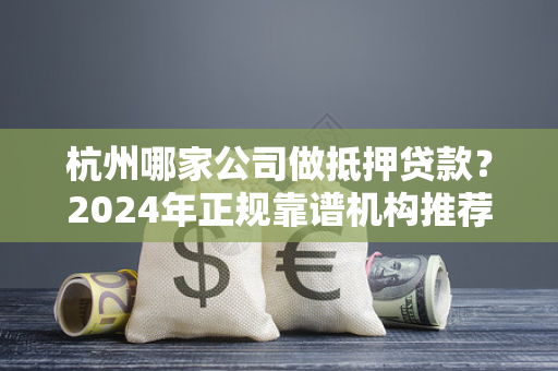 杭州哪家公司做抵押贷款?2024年正规靠谱机构推荐及选择指南