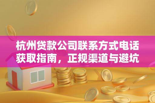 杭州贷款公司联系方式电话获取指南，正规渠道与避坑要点